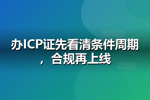 ICP许可证快速办理怎么做？经营性网站合规上线的条件、流程与周期拆解