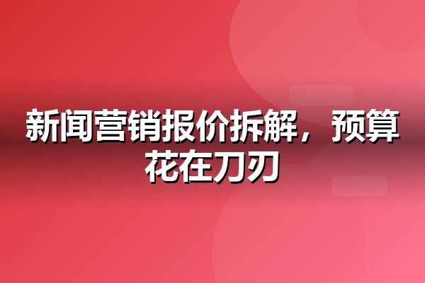 新闻营销多少钱?企业新闻源发稿的价格构成与预算分配方法