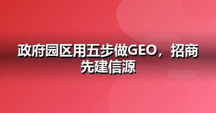 政府园区怎么做GEO？从信源建设到AI引用率的五步法