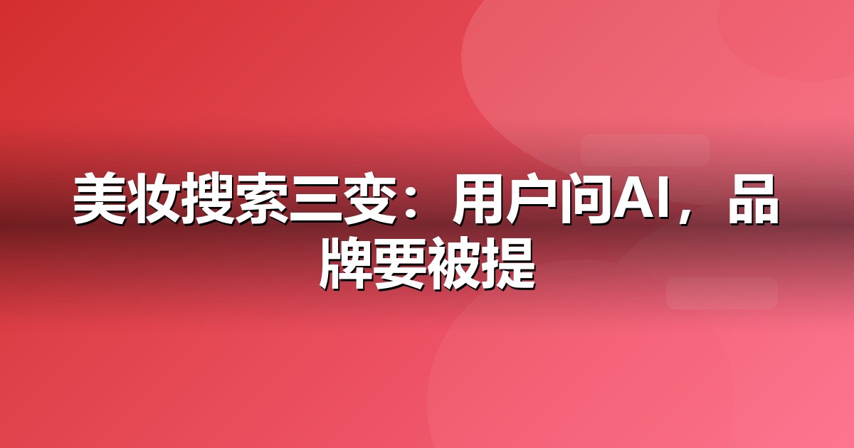 美妆个护的AI搜索机会:我们看到的三个真实变化