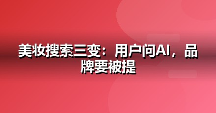 美妆个护的AI搜索机会：我们看到的三个真实变化