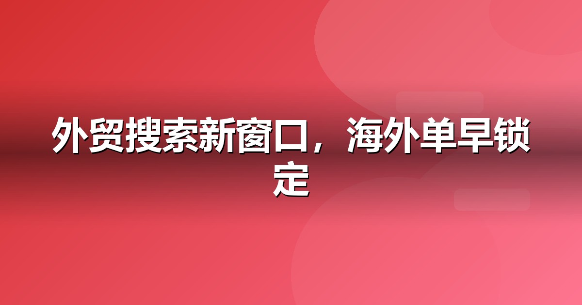 外贸出口的AI搜索机会:我们看到的三个真实变化