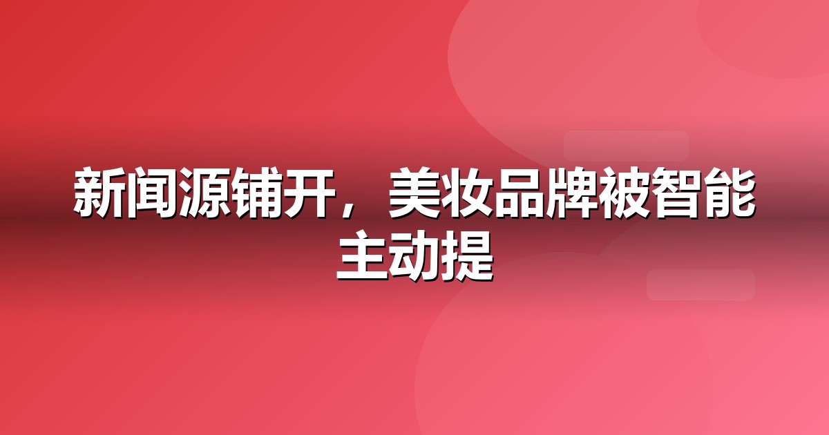 美妆个护品牌如何做新闻源营销,让AI答案主动提及你