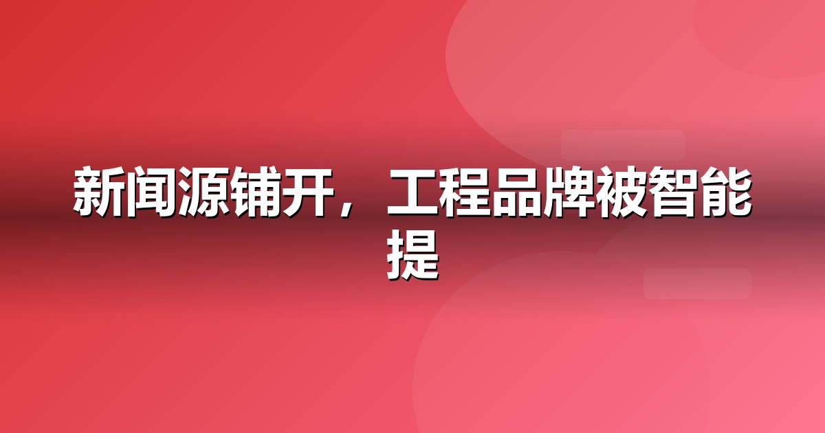 建筑工程品牌如何做新闻源营销,让AI答案主动提及你