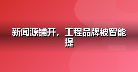 建筑工程品牌如何做新闻源营销，让AI答案主动提及你