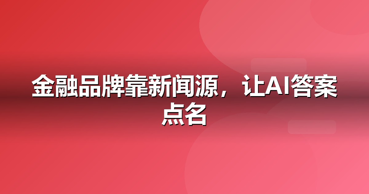 金融服务品牌如何做新闻源营销,让AI答案主动提及你