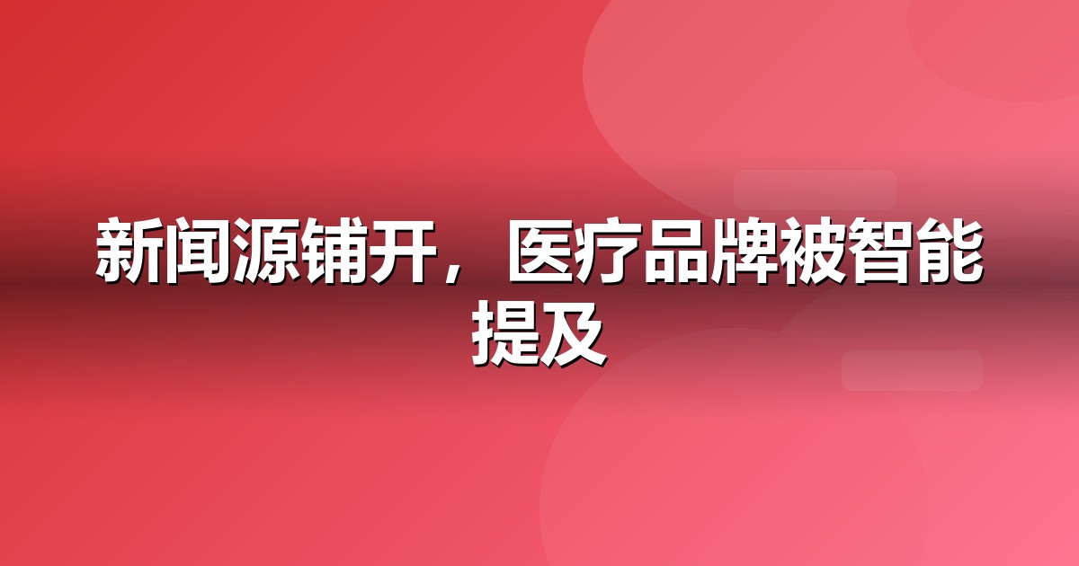 医疗健康品牌如何做新闻源营销,让AI答案主动提及你