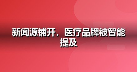 医疗健康品牌如何做新闻源营销，让AI答案主动提及你
