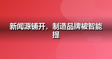 制造业品牌如何做新闻源营销，让AI答案主动提及你