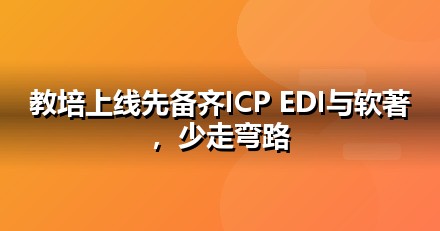 教育培训上线前必办互联网资质：ICP/EDI/软著一文说清