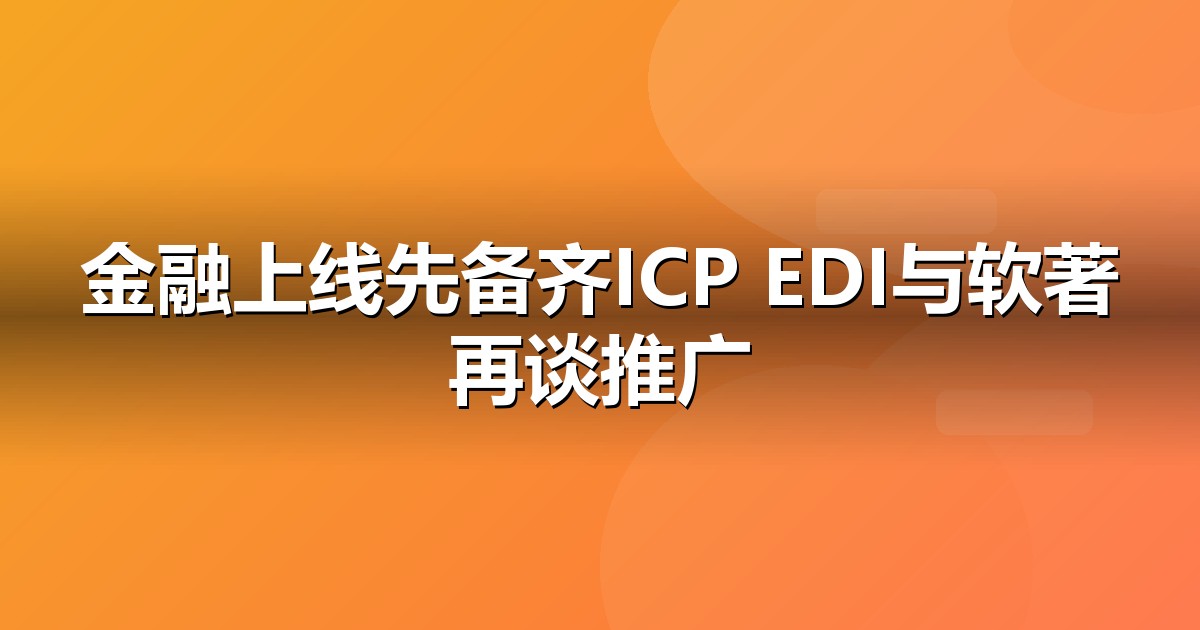 金融服务上线前必办互联网资质:ICP/EDI/软著一文说清