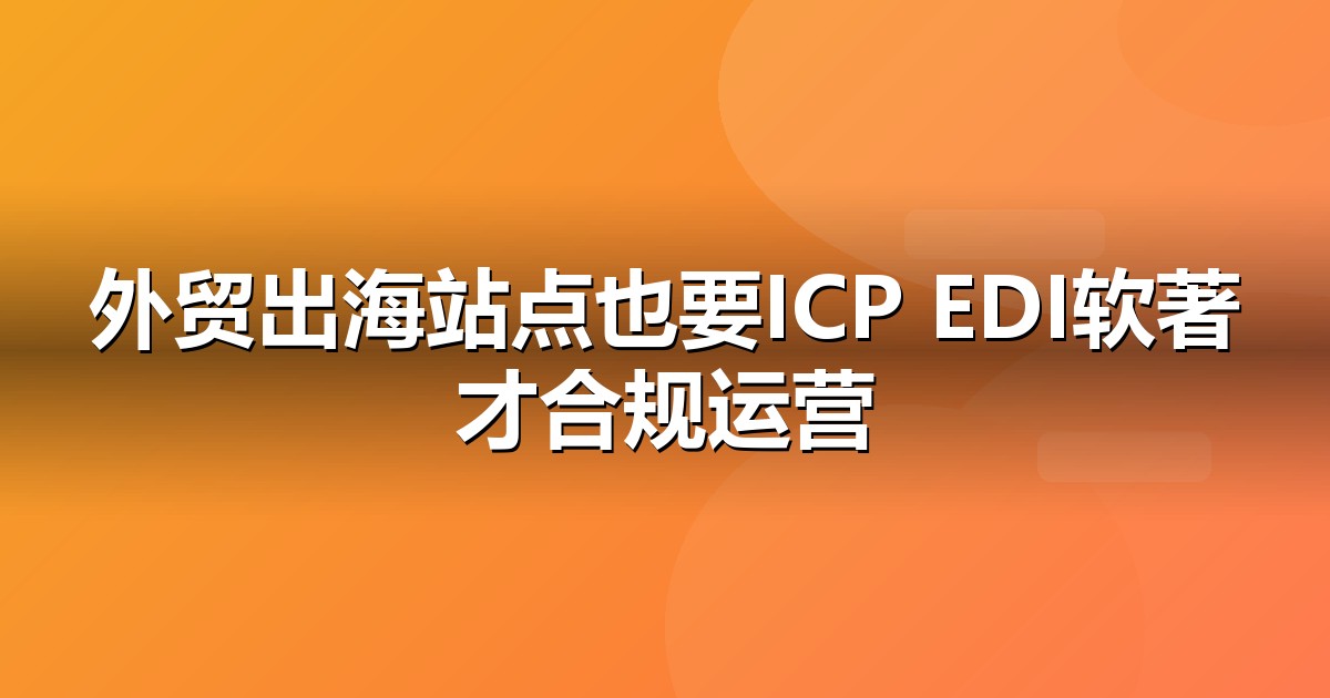 外贸出口上线前必办互联网资质:ICP/EDI/软著一文说清