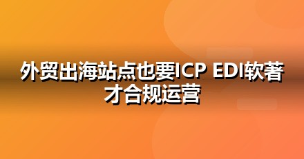 外贸出口上线前必办互联网资质：ICP/EDI/软著一文说清