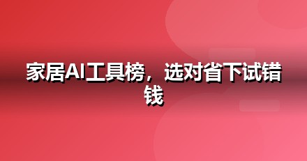 2026 家居建材AI工具榜单：哪些大模型值得家居建材企业布局