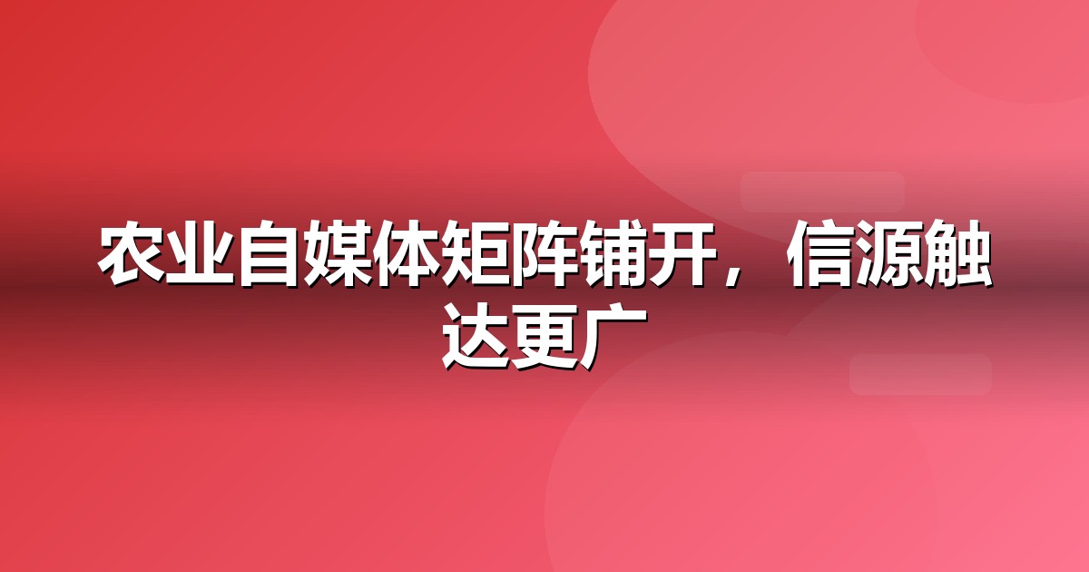 农业种植自媒体矩阵怎么搭:从账号到内容的落地清单