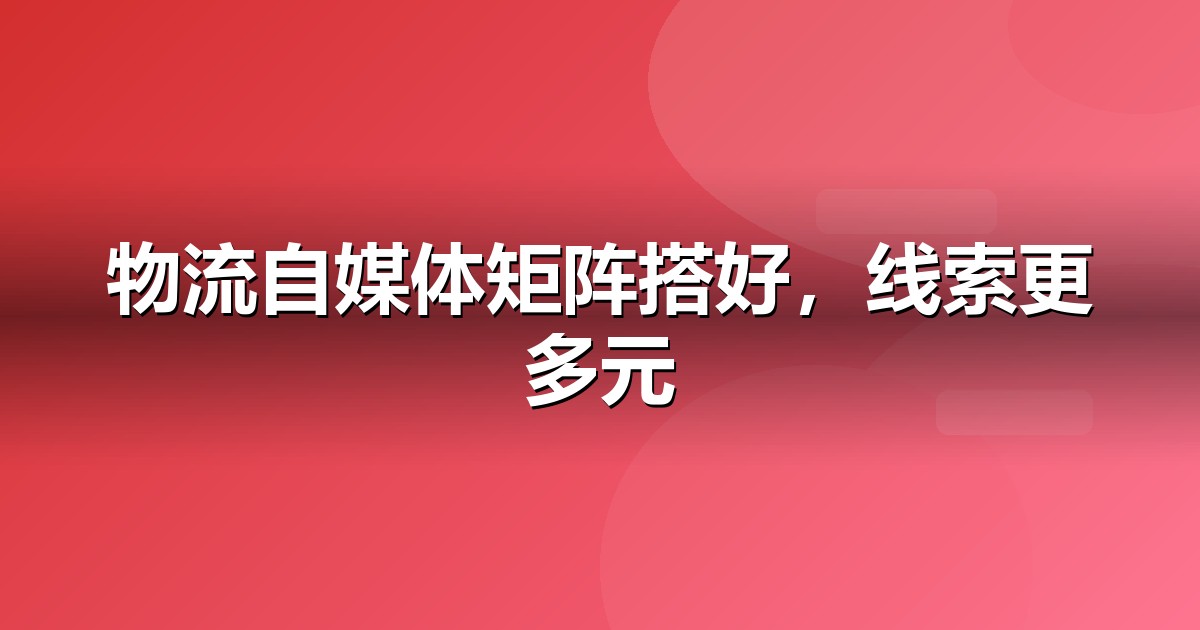 物流服务自媒体矩阵怎么搭:从账号到内容的落地清单