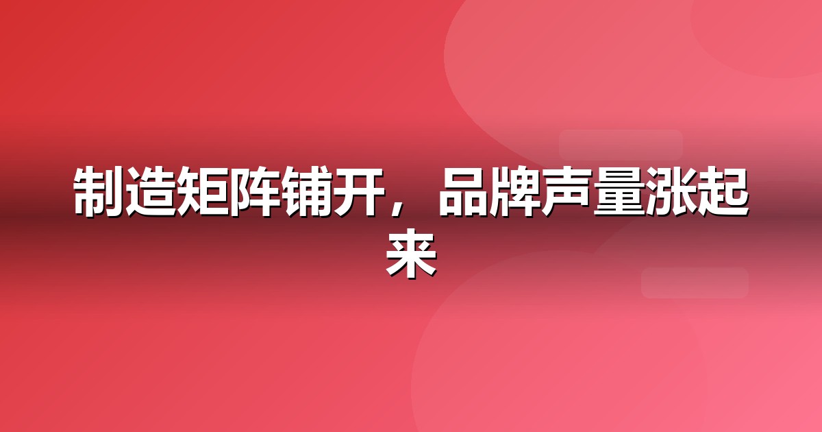 制造业自媒体矩阵怎么搭:从账号到内容的落地清单