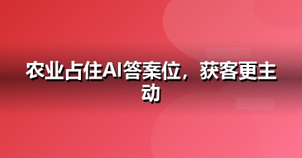 农业种植企业为什么要重视GEO：AI搜索正在重写流量规则