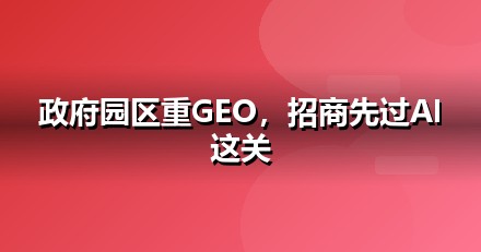 政府园区企业为什么要重视GEO：AI搜索正在重写流量规则