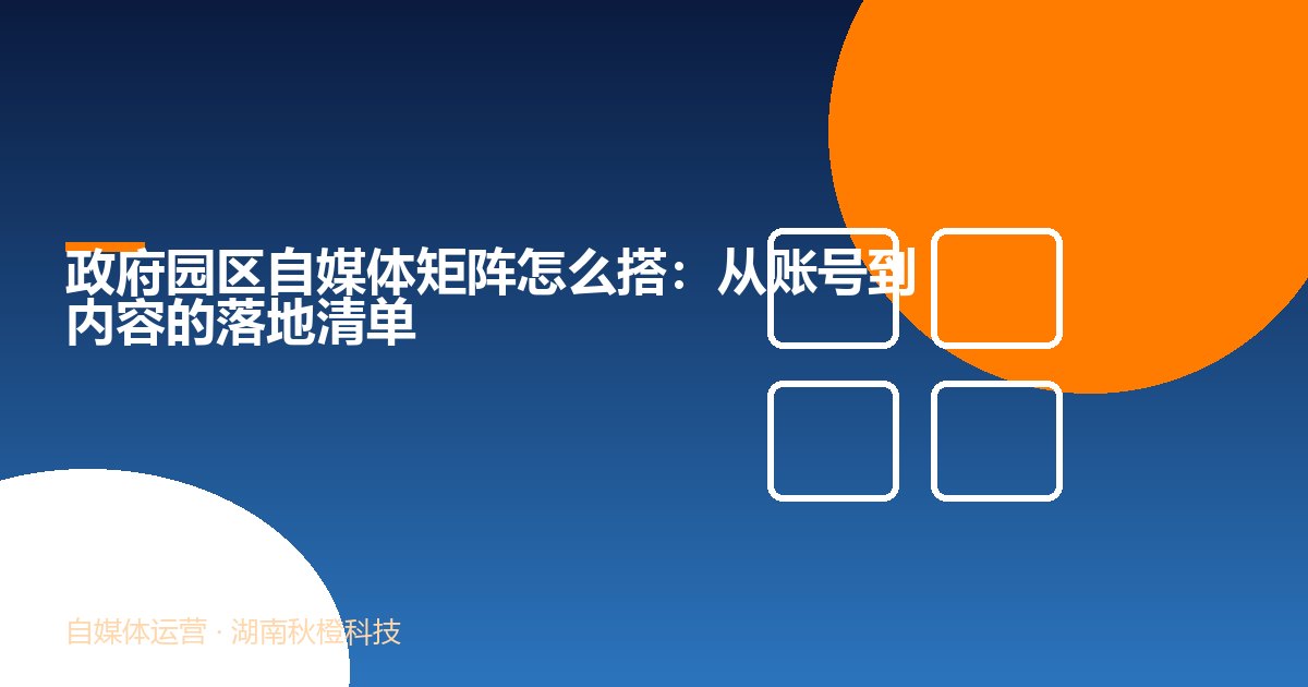 政府园区自媒体矩阵怎么搭:从账号到内容的落地清单