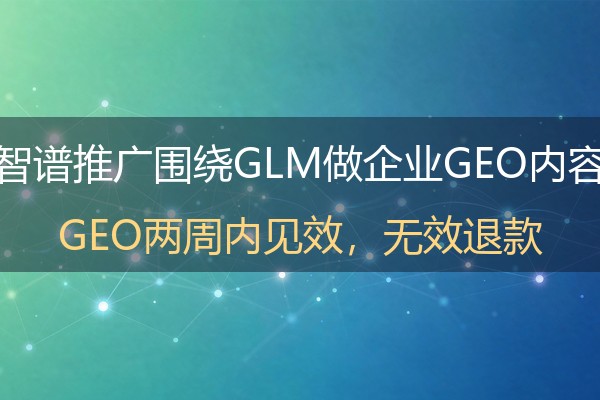 智谱推广怎么切入？面向GLM大模型的企业GEO内容策略
