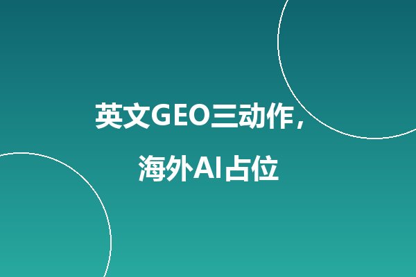 Google英文GEO怎么做?海外AI搜索优化的三个关键动作